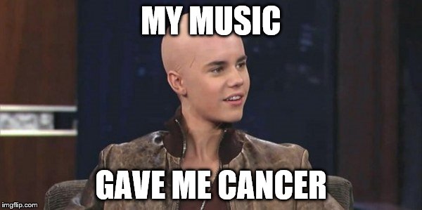 Justin Bieber | MY MUSIC; GAVE ME CANCER | image tagged in justin bieber,bald,funny,bad,music | made w/ Imgflip meme maker