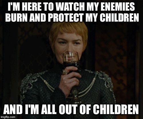 cersei | I'M HERE TO WATCH MY ENEMIES BURN AND PROTECT MY CHILDREN; AND I'M ALL OUT OF CHILDREN | image tagged in cersei | made w/ Imgflip meme maker