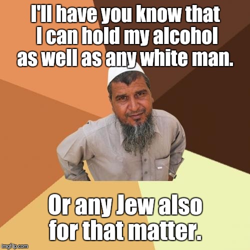 1bi3.jpg | I'll have you know that I can hold my alcohol as well as any white man. Or any Jew also for that matter. | image tagged in 1bi3jpg | made w/ Imgflip meme maker