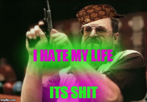 Am I The Only One Around Here | I HATE MY LIFE; ITS SHIT | image tagged in memes,am i the only one around here,scumbag | made w/ Imgflip meme maker