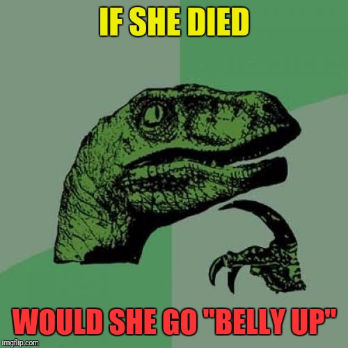 Philosoraptor Meme | IF SHE DIED WOULD SHE GO "BELLY UP" | image tagged in memes,philosoraptor | made w/ Imgflip meme maker