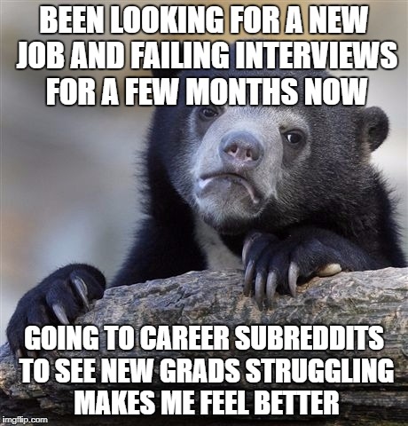 Confession Bear Meme | BEEN LOOKING FOR A NEW JOB AND FAILING INTERVIEWS FOR A FEW MONTHS NOW; GOING TO CAREER SUBREDDITS TO SEE NEW GRADS STRUGGLING MAKES ME FEEL BETTER | image tagged in memes,confession bear | made w/ Imgflip meme maker