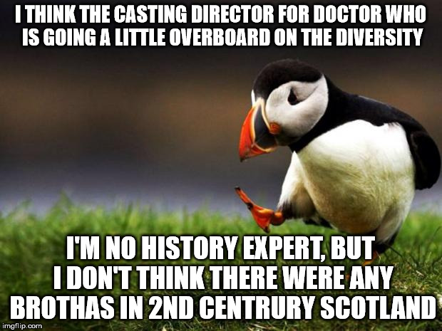 Unpopular Opinion Puffin | I THINK THE CASTING DIRECTOR FOR DOCTOR WHO IS GOING A LITTLE OVERBOARD ON THE DIVERSITY; I'M NO HISTORY EXPERT, BUT I DON'T THINK THERE WERE ANY BROTHAS IN 2ND CENTRURY SCOTLAND | image tagged in memes,unpopular opinion puffin | made w/ Imgflip meme maker