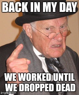 Back In My Day Meme | BACK IN MY DAY WE WORKED UNTIL WE DROPPED DEAD | image tagged in memes,back in my day | made w/ Imgflip meme maker