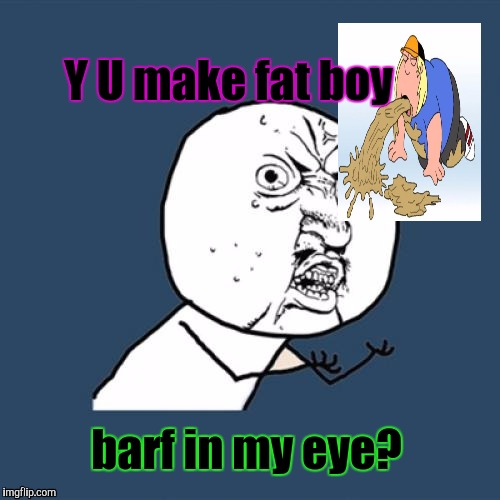 No glitch giving the wrong title this time. Just a handy meme to link to when you see things that earn the question. :D | Y U make fat boy; barf in my eye? | image tagged in funny,y u no,family guy,repost,vomit,memes | made w/ Imgflip meme maker