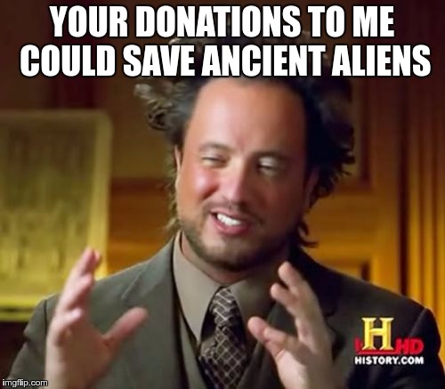 Ancient Aliens Meme | YOUR DONATIONS TO ME COULD SAVE ANCIENT ALIENS | image tagged in memes,ancient aliens | made w/ Imgflip meme maker