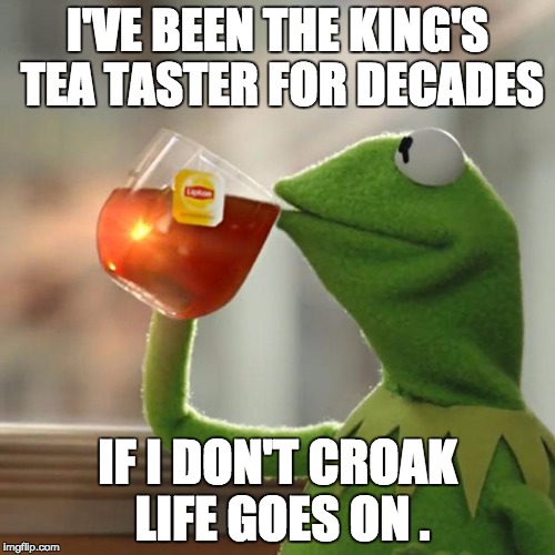 But That's None Of My Business | I'VE BEEN THE KING'S TEA TASTER FOR DECADES; IF I DON'T CROAK LIFE GOES ON . | image tagged in memes,but thats none of my business,kermit the frog | made w/ Imgflip meme maker
