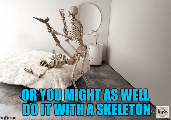 OR YOU MIGHT AS WELL DO IT WITH A SKELETON | made w/ Imgflip meme maker