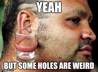 YEAH BUT SOME HOLES ARE WEIRD | made w/ Imgflip meme maker