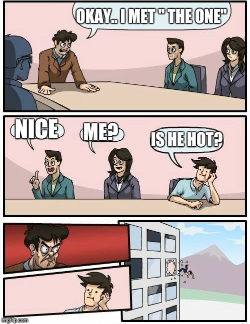 Boardroom Meeting Suggestion | OKAY.. I MET " THE ONE"; NICE; ME? IS HE HOT? | image tagged in memes,boardroom meeting suggestion | made w/ Imgflip meme maker