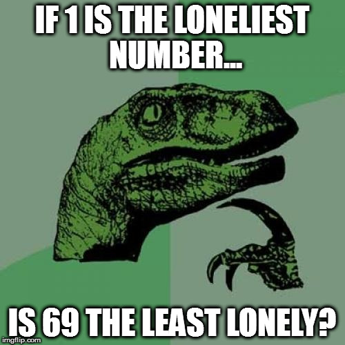 Philosoraptor | IF 1 IS THE LONELIEST NUMBER... IS 69 THE LEAST LONELY? | image tagged in memes,philosoraptor | made w/ Imgflip meme maker