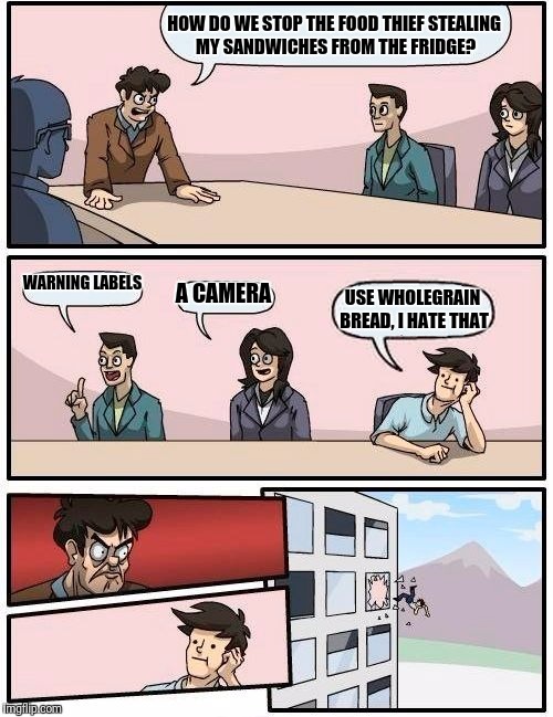 Boardroom Meeting Suggestion | HOW DO WE STOP THE FOOD THIEF STEALING MY SANDWICHES FROM THE FRIDGE? WARNING LABELS; A CAMERA; USE WHOLEGRAIN BREAD, I HATE THAT | image tagged in memes,boardroom meeting suggestion | made w/ Imgflip meme maker