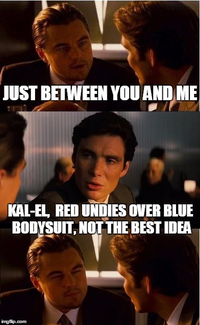 I know you | JUST BETWEEN YOU AND ME; KAL-EL,  RED UNDIES OVER BLUE BODYSUIT, NOT THE BEST IDEA | image tagged in inception,kal-el,clark kent | made w/ Imgflip meme maker