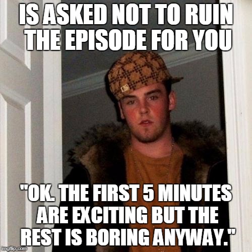 Scumbag Steve | IS ASKED NOT TO RUIN THE EPISODE FOR YOU; "OK. THE FIRST 5 MINUTES ARE EXCITING BUT THE REST IS BORING ANYWAY." | image tagged in memes,scumbag steve,AdviceAnimals | made w/ Imgflip meme maker