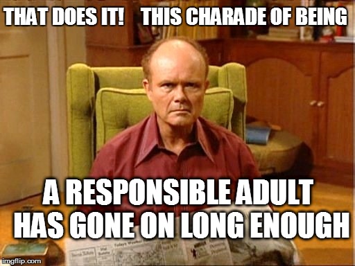 Red  Sez: | THAT DOES IT!    THIS CHARADE OF BEING; A RESPONSIBLE ADULT HAS GONE ON LONG ENOUGH | image tagged in funny | made w/ Imgflip meme maker