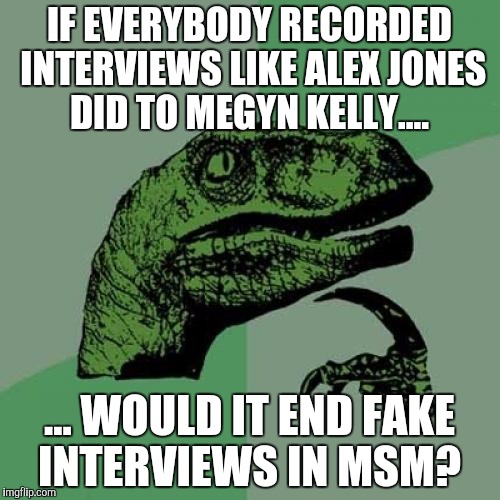Philosoraptor Meme | IF EVERYBODY RECORDED INTERVIEWS LIKE ALEX JONES DID TO MEGYN KELLY.... ... WOULD IT END FAKE INTERVIEWS IN MSM? | image tagged in memes,philosoraptor | made w/ Imgflip meme maker