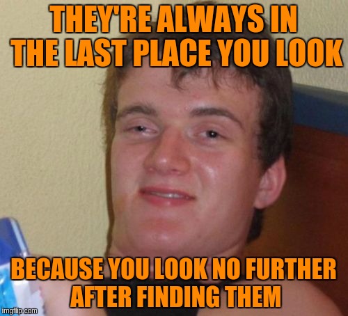 10 Guy Meme | THEY'RE ALWAYS IN THE LAST PLACE YOU LOOK BECAUSE YOU LOOK NO FURTHER AFTER FINDING THEM | image tagged in memes,10 guy | made w/ Imgflip meme maker