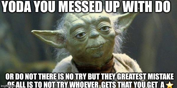 Yoda_Wisdom | YODA YOU MESSED UP WITH DO; OR DO NOT THERE IS NO TRY BUT THEY GREATEST MISTAKE OF ALL IS TO NOT TRY WHOEVER  GETS THAT YOU GET  A ⭐️ | image tagged in yoda_wisdom | made w/ Imgflip meme maker