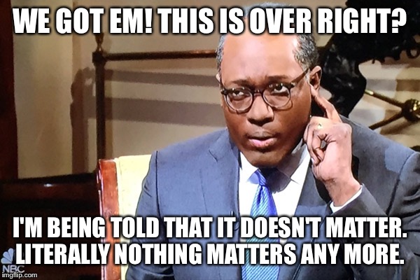 Nothing Matters | WE GOT EM! THIS IS OVER RIGHT? I'M BEING TOLD THAT IT DOESN'T MATTER. LITERALLY NOTHING MATTERS ANY MORE. | image tagged in nothing matters | made w/ Imgflip meme maker