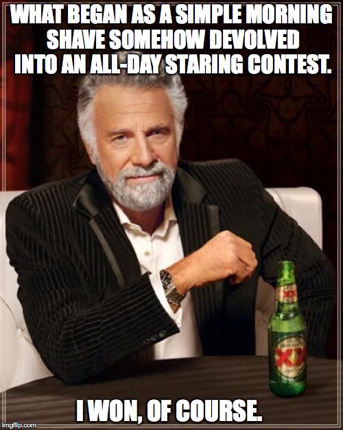 no one beats the master | WHAT BEGAN AS A SIMPLE MORNING SHAVE SOMEHOW DEVOLVED INTO AN ALL-DAY STARING CONTEST. I WON, OF COURSE. | image tagged in memes,the most interesting man in the world | made w/ Imgflip meme maker