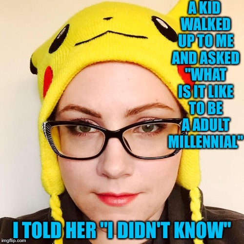 Overly Sensitive Millennial | A KID WALKED UP TO ME AND ASKED "WHAT IS IT LIKE TO BE A ADULT MILLENNIAL"; I TOLD HER "I DIDN'T KNOW" | image tagged in overly sensitive millennial | made w/ Imgflip meme maker