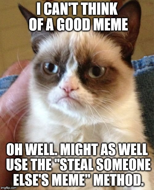 Meme Stealer | I CAN'T THINK OF A GOOD MEME; OH WELL. MIGHT AS WELL USE THE "STEAL SOMEONE ELSE'S MEME" METHOD. | image tagged in memes,grumpy cat | made w/ Imgflip meme maker