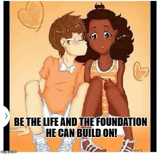 build | BE THE LIFE AND THE FOUNDATION HE CAN BUILD ON! | image tagged in romance,love,interracial couple | made w/ Imgflip meme maker