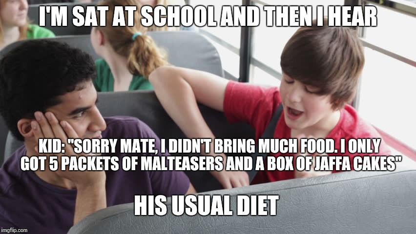 I wish kids would eat more healthy. Or just eat actual food. | I'M SAT AT SCHOOL AND THEN I HEAR; KID: "SORRY MATE, I DIDN'T BRING MUCH FOOD. I ONLY GOT 5 PACKETS OF MALTEASERS AND A BOX OF JAFFA CAKES"; HIS USUAL DIET | image tagged in modern kids | made w/ Imgflip meme maker