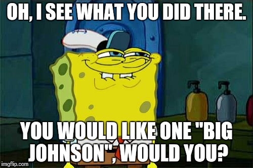 Don't You Squidward Meme | OH, I SEE WHAT YOU DID THERE. YOU WOULD LIKE ONE "BIG JOHNSON", WOULD YOU? | image tagged in memes,dont you squidward | made w/ Imgflip meme maker
