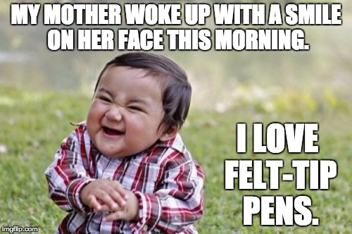 Evil Toddler Meme | MY MOTHER WOKE UP WITH A SMILE ON HER FACE THIS MORNING. I LOVE FELT-TIP PENS. | image tagged in memes,evil toddler | made w/ Imgflip meme maker