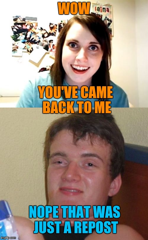 Stolen memes week, an AndrewFinlayson event July 17-24. | WOW; YOU'VE CAME BACK TO ME; NOPE THAT WAS JUST A REPOST | image tagged in 10 guy,overly attached girlfriend,stolen,stolen memes week,memes,funny | made w/ Imgflip meme maker