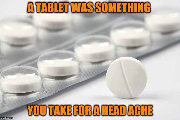 A TABLET WAS SOMETHING YOU TAKE FOR A HEAD ACHE | made w/ Imgflip meme maker