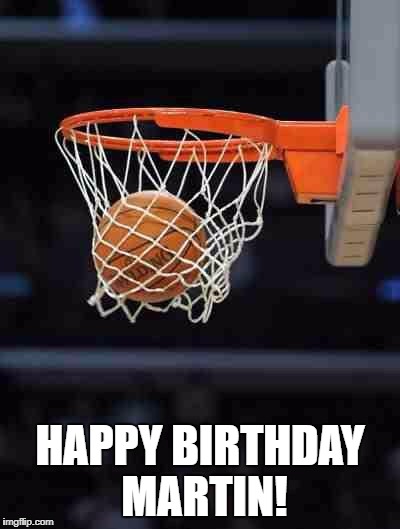 Basketball | HAPPY BIRTHDAY MARTIN! | image tagged in basketball | made w/ Imgflip meme maker
