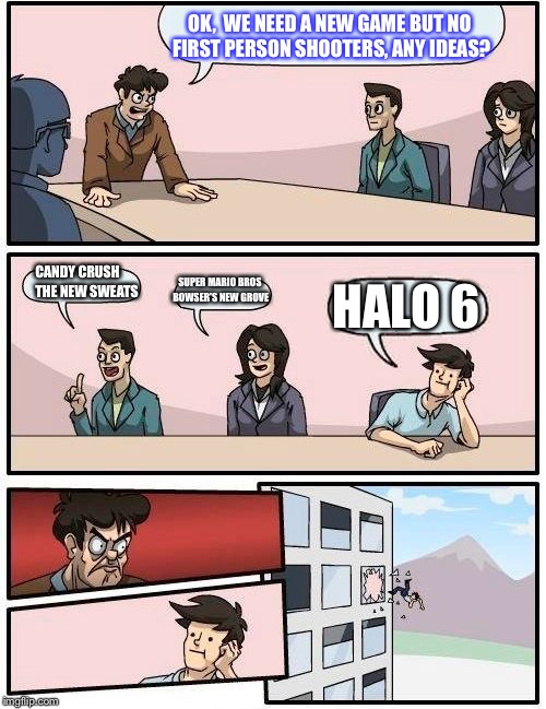 Boardroom Meeting Suggestion | OK,  WE NEED A NEW GAME BUT NO FIRST PERSON SHOOTERS, ANY IDEAS? CANDY CRUSH
      THE NEW SWEATS; SUPER MARIO BROS BOWSER'S NEW GROVE; HALO 6 | image tagged in memes,boardroom meeting suggestion | made w/ Imgflip meme maker