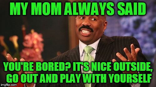MY MOM ALWAYS SAID YOU'RE BORED? IT'S NICE OUTSIDE, GO OUT AND PLAY WITH YOURSELF | image tagged in memes,steve harvey | made w/ Imgflip meme maker