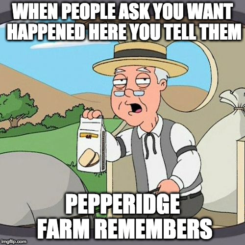 Pepperidge Farm Remembers | WHEN PEOPLE ASK YOU WANT HAPPENED HERE YOU TELL THEM; PEPPERIDGE FARM REMEMBERS | image tagged in memes,pepperidge farm remembers | made w/ Imgflip meme maker