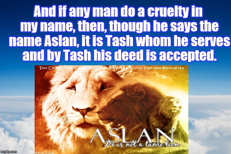 Aslan | And if any man do a cruelty in my name, then, though he says the name Aslan, it is Tash whom he serves and by Tash his deed is accepted. | image tagged in narnia,hypocrisy | made w/ Imgflip meme maker
