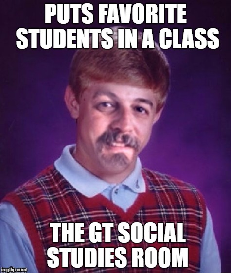 PUTS FAVORITE STUDENTS IN A CLASS; THE GT SOCIAL STUDIES ROOM | image tagged in bad luck harget | made w/ Imgflip meme maker