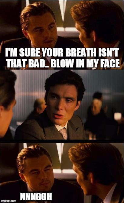 Inception Meme | I'M SURE YOUR BREATH ISN'T THAT BAD.. BLOW IN MY FACE; NNNGGH | image tagged in memes,inception | made w/ Imgflip meme maker