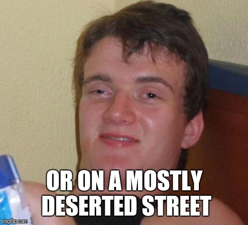 10 Guy Meme | OR ON A MOSTLY DESERTED STREET | image tagged in memes,10 guy | made w/ Imgflip meme maker