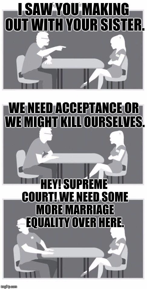Don't worry about your speed dating being interrupted. Overcome your judgementalism and advocate for the oppressed! :D | I SAW YOU MAKING OUT WITH YOUR SISTER. WE NEED ACCEPTANCE OR WE MIGHT KILL OURSELVES. HEY! SUPREME COURT! WE NEED SOME MORE MARRIAGE EQUALITY OVER HERE. | image tagged in funny,speed dating,politics,relationships,memes,marriage | made w/ Imgflip meme maker