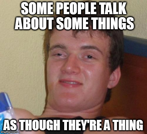 10 Guy Meme | SOME PEOPLE TALK ABOUT SOME THINGS; AS THOUGH THEY'RE A THING | image tagged in memes,10 guy | made w/ Imgflip meme maker