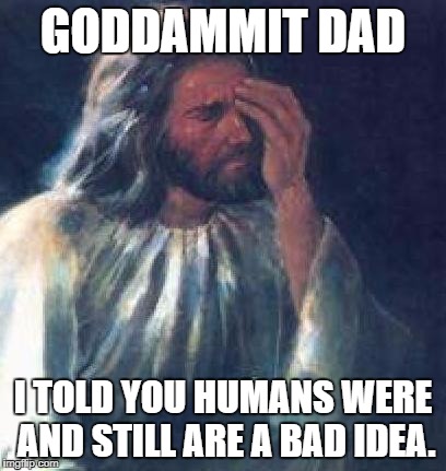 jesus facepalm | GODDAMMIT DAD; I TOLD YOU HUMANS WERE AND STILL ARE A BAD IDEA. | image tagged in jesus facepalm | made w/ Imgflip meme maker
