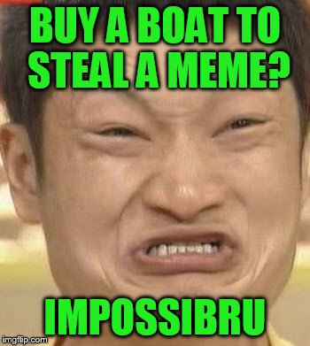 BUY A BOAT TO STEAL A MEME? IMPOSSIBRU | made w/ Imgflip meme maker