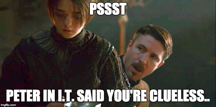 PSSST; PETER IN I.T. SAID YOU'RE CLUELESS.. | made w/ Imgflip meme maker