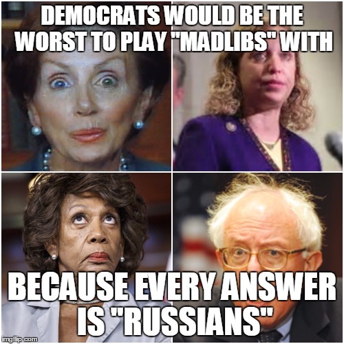 Crazy Democrats | DEMOCRATS WOULD BE THE WORST TO PLAY "MADLIBS" WITH; BECAUSE EVERY ANSWER IS "RUSSIANS" | image tagged in crazy democrats | made w/ Imgflip meme maker