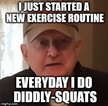 I JUST STARTED A NEW EXERCISE ROUTINE; EVERYDAY I DO DIDDLY-SQUATS | made w/ Imgflip meme maker