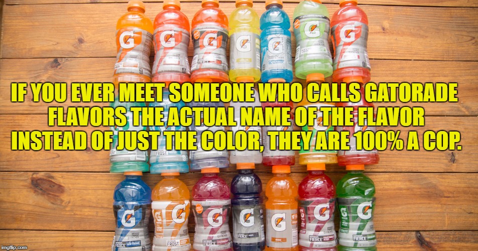 IF YOU EVER MEET SOMEONE WHO CALLS GATORADE FLAVORS THE ACTUAL NAME OF THE FLAVOR INSTEAD OF JUST THE COLOR, THEY ARE 100% A COP. | image tagged in gatorade,cop,ghetto,funny,funny memes,humor | made w/ Imgflip meme maker