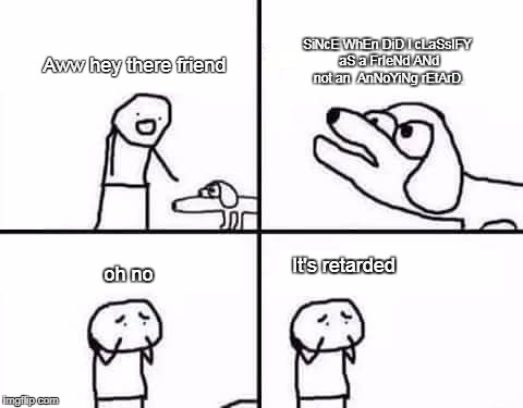 retarded dog | SiNcE WhEn DiD I cLaSsIFY aS a FrIeNd ANd not an  AnNoYiNg rEtArD. Aww hey there friend; oh no; It's retarded | image tagged in retarded dog | made w/ Imgflip meme maker