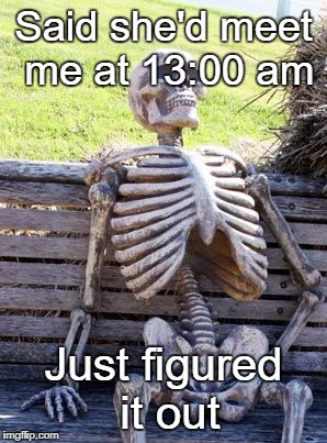 Dumped | Said she'd meet me at 13:00 am; Just figured it out | image tagged in memes,waiting skeleton,dumped | made w/ Imgflip meme maker